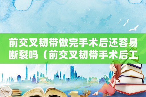 前交叉韌帶做完手術后還容易斷裂嗎（前交叉韌帶手術后工傷鑒定幾級）