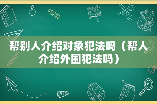 幫別人介紹對象犯法嗎（幫人介紹外圍犯法嗎）