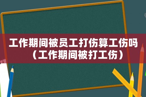 工作期間被員工打傷算工傷嗎（工作期間被打工傷）