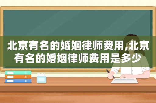 北京有名的婚姻律師費用,北京有名的婚姻律師費用是多少