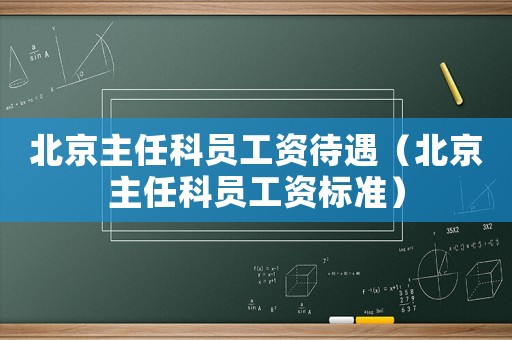 北京主任科員工資待遇（北京主任科員工資標(biāo)準(zhǔn)）