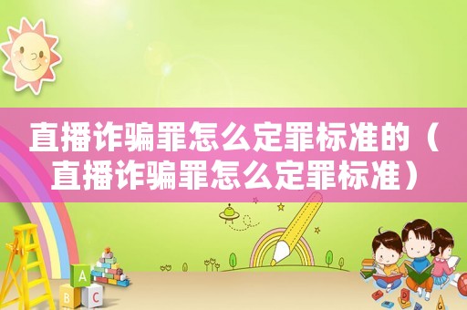 直播詐騙罪怎么定罪標準的（直播詐騙罪怎么定罪標準）