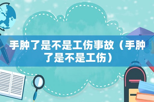 手腫了是不是工傷事故（手腫了是不是工傷）