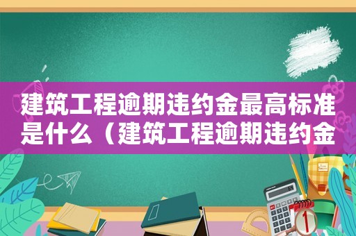 建筑工程逾期違約金最高標準是什么（建筑工程逾期違約金最高標準）