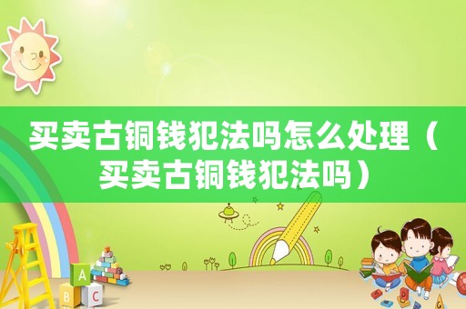 買賣古銅錢犯法嗎怎么處理（買賣古銅錢犯法嗎）