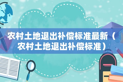 農(nóng)村土地退出補(bǔ)償標(biāo)準(zhǔn)最新（農(nóng)村土地退出補(bǔ)償標(biāo)準(zhǔn)）