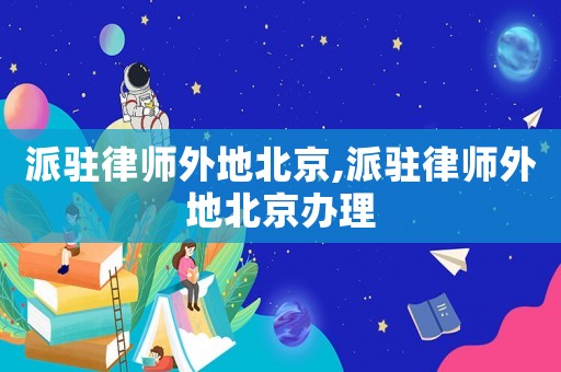 派駐律師外地北京,派駐律師外地北京辦理