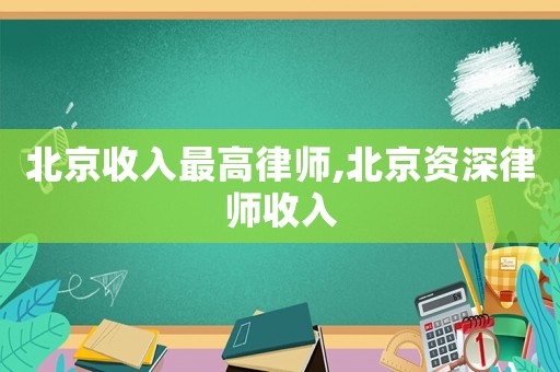 北京收入最高律師,北京資深律師收入
