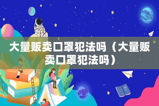 大量販賣口罩犯法嗎（大量販賣口罩犯法嗎）