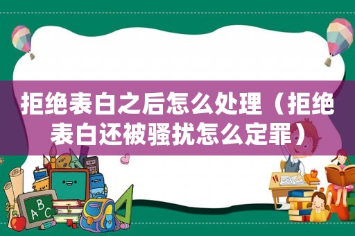 拒絕表白之后怎么處理（拒絕表白還被騷擾怎么定罪）