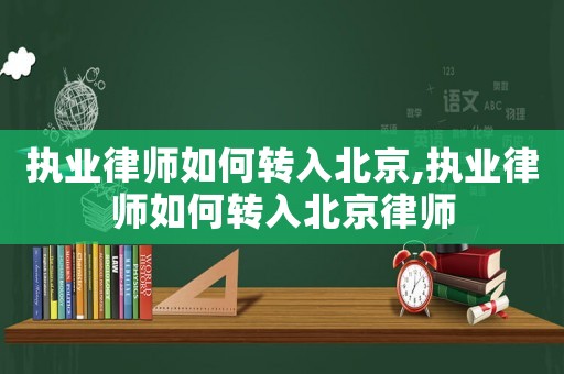 執(zhí)業(yè)律師如何轉(zhuǎn)入北京,執(zhí)業(yè)律師如何轉(zhuǎn)入北京律師