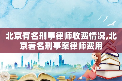 北京有名刑事律師收費情況,北京著名刑事案律師費用