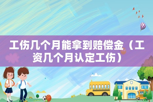 工傷幾個月能拿到賠償金（工資幾個月認定工傷）