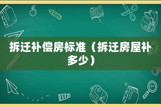 拆遷補(bǔ)償房標(biāo)準(zhǔn)（拆遷房屋補(bǔ)多少）