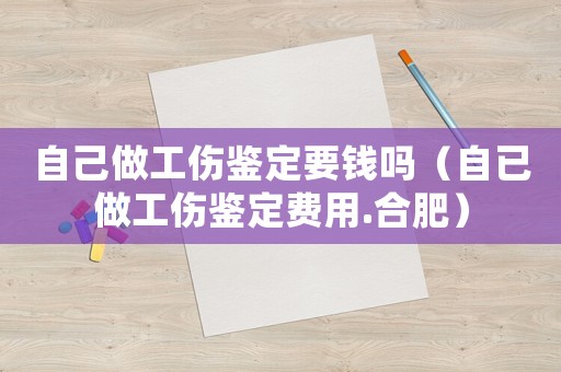 自己做工傷鑒定要錢嗎（自已做工傷鑒定費用.合肥）
