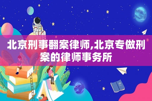 北京刑事翻案律師,北京專做刑案的律師事務所