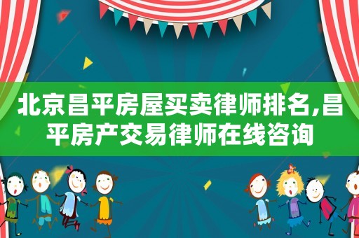 北京昌平房屋買賣律師排名,昌平房產交易律師在線咨詢