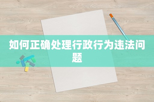 如何正確處理行政行為違法問題