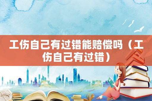 工傷自己有過錯能賠償嗎（工傷自己有過錯）