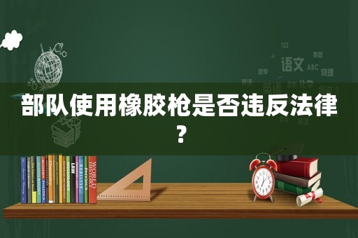 部隊(duì)使用橡膠槍是否違反法律？