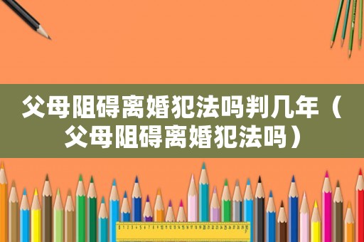 父母阻礙離婚犯法嗎判幾年（父母阻礙離婚犯法嗎）