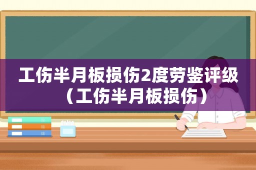 工傷半月板損傷2度勞鑒評級（工傷半月板損傷）