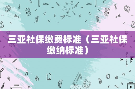 三亞社保繳費(fèi)標(biāo)準(zhǔn)（三亞社保繳納標(biāo)準(zhǔn)）