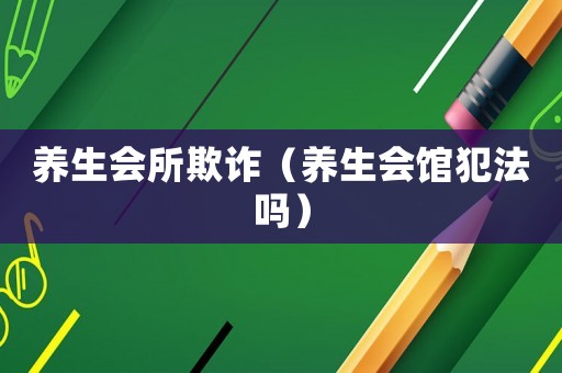 養(yǎng)生會(huì)所欺詐（養(yǎng)生會(huì)館犯法嗎）