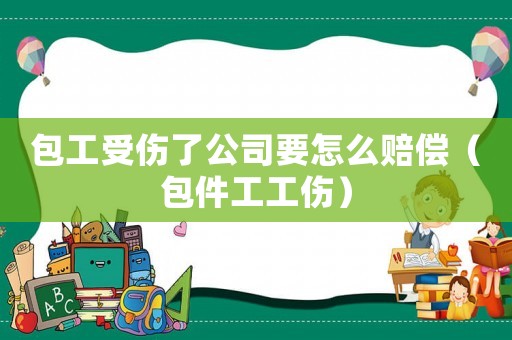 包工受傷了公司要怎么賠償（包件工工傷）