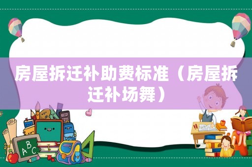 房屋拆遷補(bǔ)助費(fèi)標(biāo)準(zhǔn)（房屋拆遷補(bǔ)場(chǎng)舞）