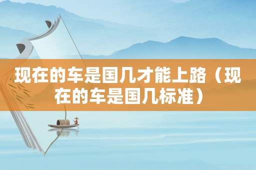 現在的車是國幾才能上路（現在的車是國幾標準）