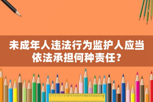 未成年人違法行為監護人應當依法承擔何種責任？