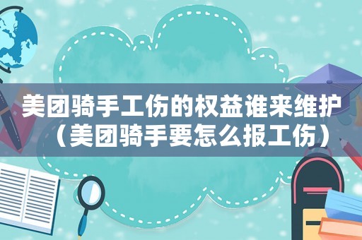美團騎手工傷的權益誰來維護（美團騎手要怎么報工傷）