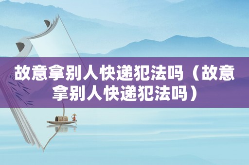 故意拿別人快遞犯法嗎（故意拿別人快遞犯法嗎）