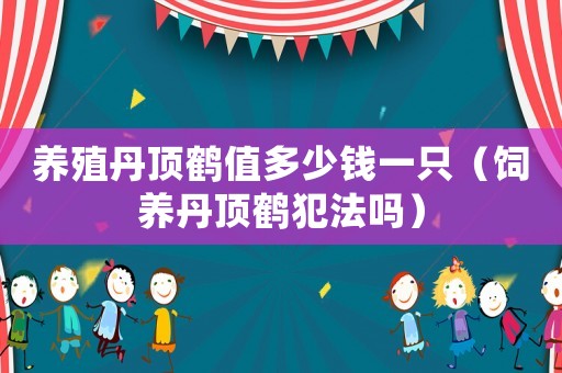 養(yǎng)殖丹頂鶴值多少錢一只（飼養(yǎng)丹頂鶴犯法嗎）
