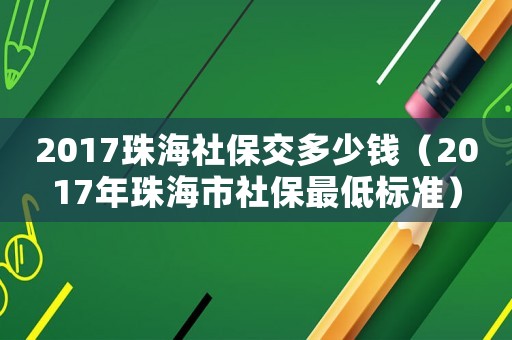 2017珠海社保交多少錢（2017年珠海市社保最低標準）