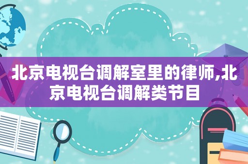 北京電視臺調解室里的律師,北京電視臺調解類節目