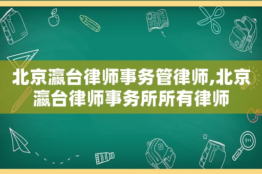 北京瀛臺律師事務管律師,北京瀛臺律師事務所所有律師