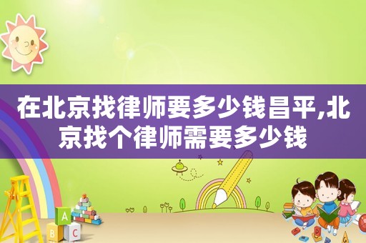 在北京找律師要多少錢昌平,北京找個律師需要多少錢
