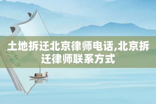 土地拆遷北京律師電話,北京拆遷律師聯系方式