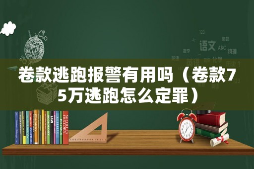 卷款逃跑報警有用嗎（卷款75萬逃跑怎么定罪）