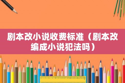 劇本改小說收費(fèi)標(biāo)準(zhǔn)（劇本改編成小說犯法嗎）