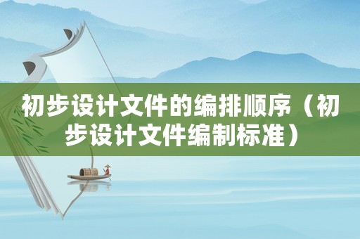 初步設計文件的編排順序（初步設計文件編制標準）