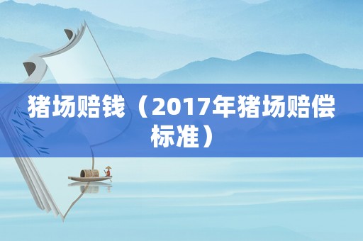 豬場(chǎng)賠錢（2017年豬場(chǎng)賠償標(biāo)準(zhǔn)）