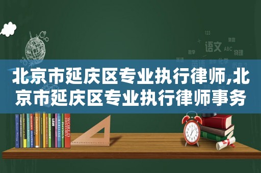 北京市延慶區專業執行律師,北京市延慶區專業執行律師事務所