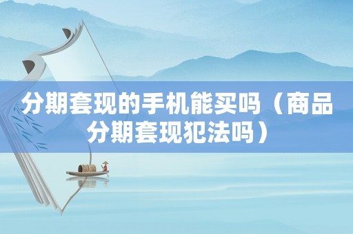 分期套現的手機能買嗎（商品分期套現犯法嗎）