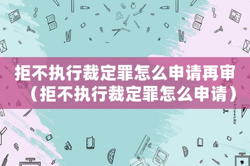 拒不執(zhí)行裁定罪怎么申請(qǐng)?jiān)賹彛ň懿粓?zhí)行裁定罪怎么申請(qǐng)）