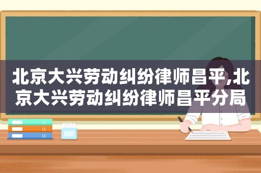 北京大興勞動糾紛律師昌平,北京大興勞動糾紛律師昌平分局電話