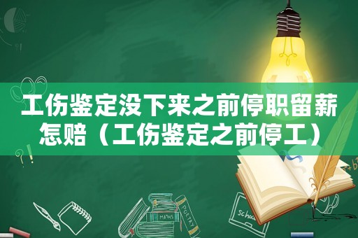 工傷鑒定沒下來之前停職留薪怎賠（工傷鑒定之前停工）