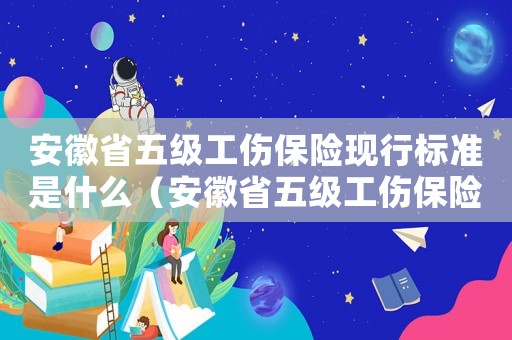 安徽省五級(jí)工傷保險(xiǎn)現(xiàn)行標(biāo)準(zhǔn)是什么（安徽省五級(jí)工傷保險(xiǎn)現(xiàn)行標(biāo)準(zhǔn)）